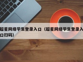 超星网络学生登录入口（超星网络学生登录入口扫码）
