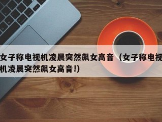 女子称电视机凌晨突然飙女高音（女子称电视机凌晨突然飙女高音!）