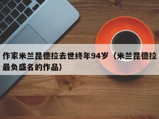 作家米兰昆德拉去世终年94岁（米兰昆德拉最负盛名的作品）