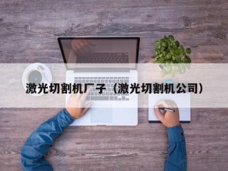 激光切割机厂子（激光切割机公司）