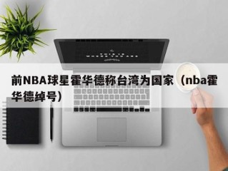 前NBA球星霍华德称台湾为国家（nba霍华德绰号）