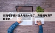 奔跑吧节目封面大写我太难了（奔跑吧每期节目主题）