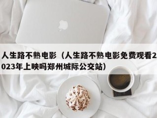 人生路不熟电影（人生路不熟电影免费观看2023年上映吗郑州城际公交站）