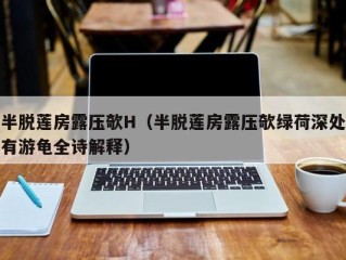 半脱莲房露压欹H（半脱莲房露压欹绿荷深处有游龟全诗解释）