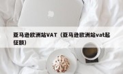 亚马逊欧洲站VAT（亚马逊欧洲站vat起征额）