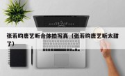 张若昀唐艺昕合体拍写真（张若昀唐艺昕太甜了）