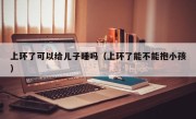 上环了可以给儿子睡吗（上环了能不能抱小孩）