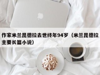 作家米兰昆德拉去世终年94岁（米兰昆德拉主要长篇小说）