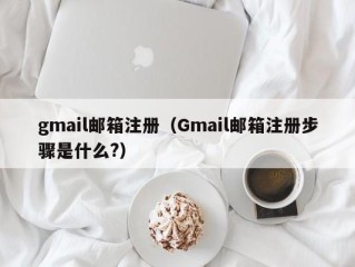 gmail邮箱注册（Gmail邮箱注册步骤是什么?）