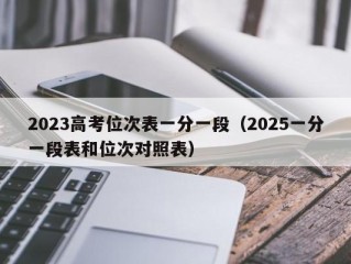 2023高考位次表一分一段（2025一分一段表和位次对照表）
