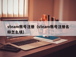 steam账号注册（steam账号注册名称怎么填）