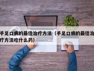 手足口病的最佳治疗方法（手足口病的最佳治疗方法吃什么药）