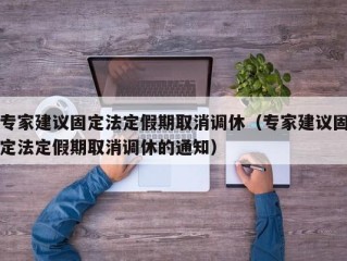 专家建议固定法定假期取消调休（专家建议固定法定假期取消调休的通知）