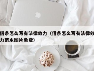 借条怎么写有法律效力（借条怎么写有法律效力范本图片免费）
