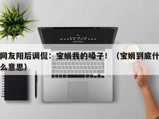 网友阳后调侃：宝娟我的嗓子！（宝娟到底什么意思）
