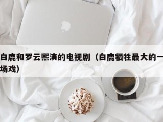 白鹿和罗云熙演的电视剧（白鹿牺牲最大的一场戏）