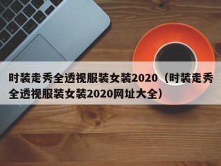 时装走秀全透视服装女装2020（时装走秀全透视服装女装2020网址大全）