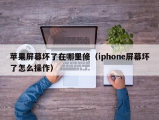 苹果屏幕坏了在哪里修（iphone屏幕坏了怎么操作）