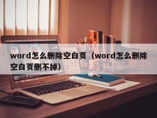 word怎么删除空白页（word怎么删除空白页删不掉）