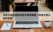 乌克兰延长战时状态中使馆提醒（乌克兰进入战时状态）
