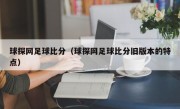 球探网足球比分（球探网足球比分旧版本的特点）