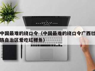 中国最难的绕口令（中国最难的绕口令广西壮族自治区爱吃红鲤鱼）