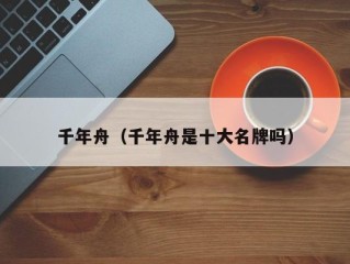 千年舟（千年舟是十大名牌吗）