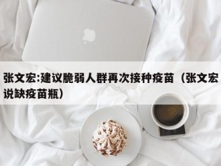 张文宏:建议脆弱人群再次接种疫苗（张文宏说缺疫苗瓶）
