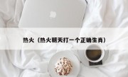 热火（热火朝天打一个正确生肖）