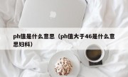 ph值是什么意思（ph值大于46是什么意思妇科）