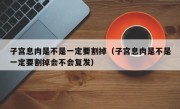 子宫息肉是不是一定要割掉（子宫息肉是不是一定要割掉会不会复发）