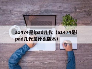 a1474是ipad几代（a1474是ipad几代是什么版本）
