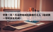 学费一天一万这种培训在收割打工人（培训费一学时多长时间）