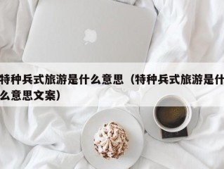 特种兵式旅游是什么意思（特种兵式旅游是什么意思文案）