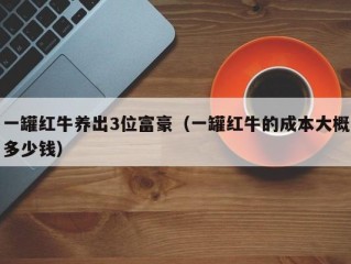 一罐红牛养出3位富豪（一罐红牛的成本大概多少钱）