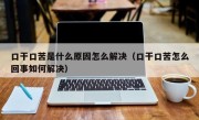 口干口苦是什么原因怎么解决（口干口苦怎么回事如何解决）