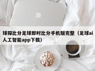 球探比分足球即时比分手机版完整（足球ai人工智能app下载）