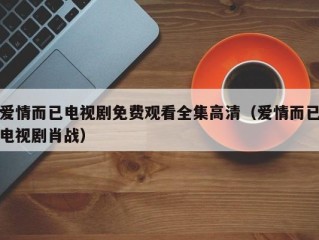 爱情而已电视剧免费观看全集高清（爱情而已电视剧肖战）