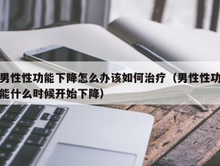 男性性功能下降怎么办该如何治疗（男性性功能什么时候开始下降）
