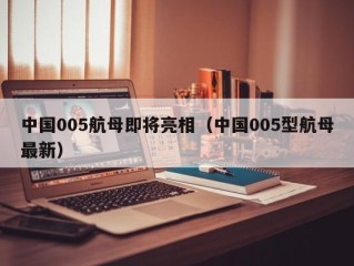 中国005航母即将亮相（中国005型航母最新）