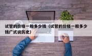试管的价格一般多少钱（试管的价格一般多少钱广式说历史）