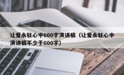让爱永驻心中600字演讲稿（让爱永驻心中演讲稿不少于600字）
