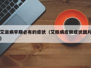 艾滋病早期必有的症状（艾糍病皮肤症状图片）