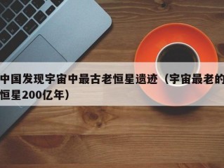 中国发现宇宙中最古老恒星遗迹（宇宙最老的恒星200亿年）