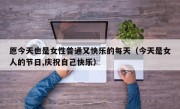 愿今天也是女性普通又快乐的每天（今天是女人的节日,庆祝自己快乐）
