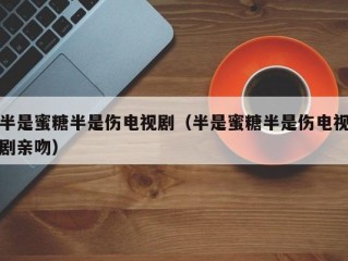 半是蜜糖半是伤电视剧（半是蜜糖半是伤电视剧亲吻）