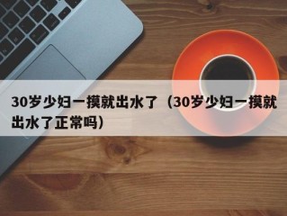 30岁少妇一摸就出水了（30岁少妇一摸就出水了正常吗）