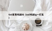 Uzi首发对战iG（uzi对战ig一打五）