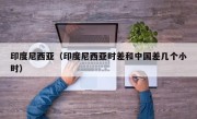 印度尼西亚（印度尼西亚时差和中国差几个小时）