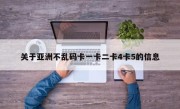 关于亚洲不乱码卡一卡二卡4卡5的信息